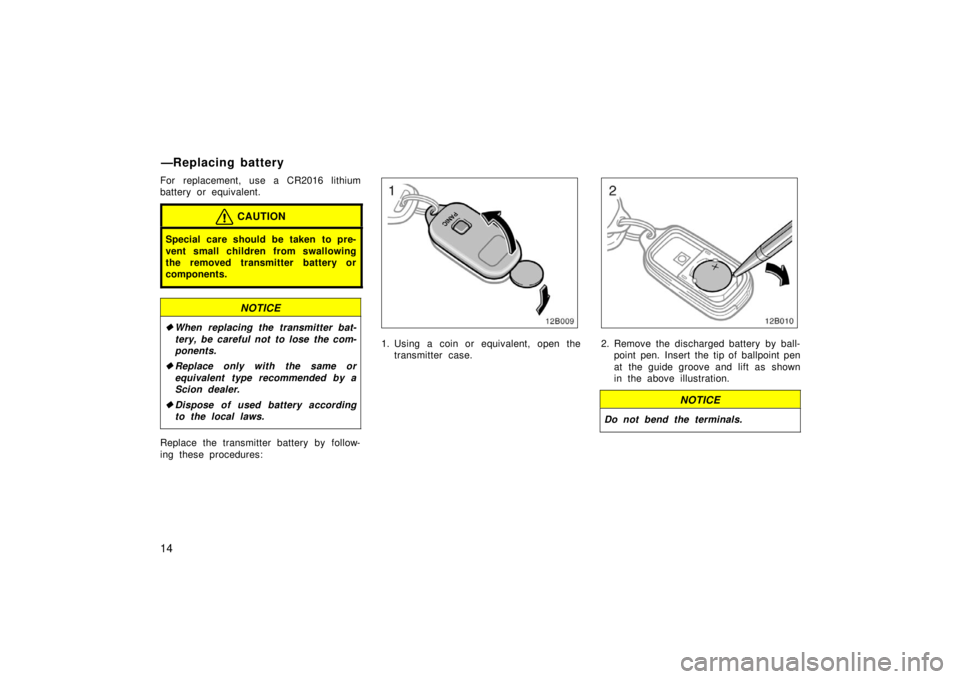 TOYOTA xB 2006   (in English) Owners Manual 14
For replacement, use a CR2016 lithium
battery or equivalent.
CAUTION
Special care should be taken to pre-
vent small children from swallowing
the removed transmitter battery or
components.
NOTICE
