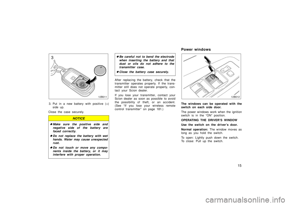 TOYOTA xB 2006  Owners Manual (in English) 15
12B011
3. Put in a new battery with positive (+)side up.
Close the case securely.
NOTICE
 Make sure the positive side and
negative side of the battery are
faced correctly.
 Do not replace the bat
