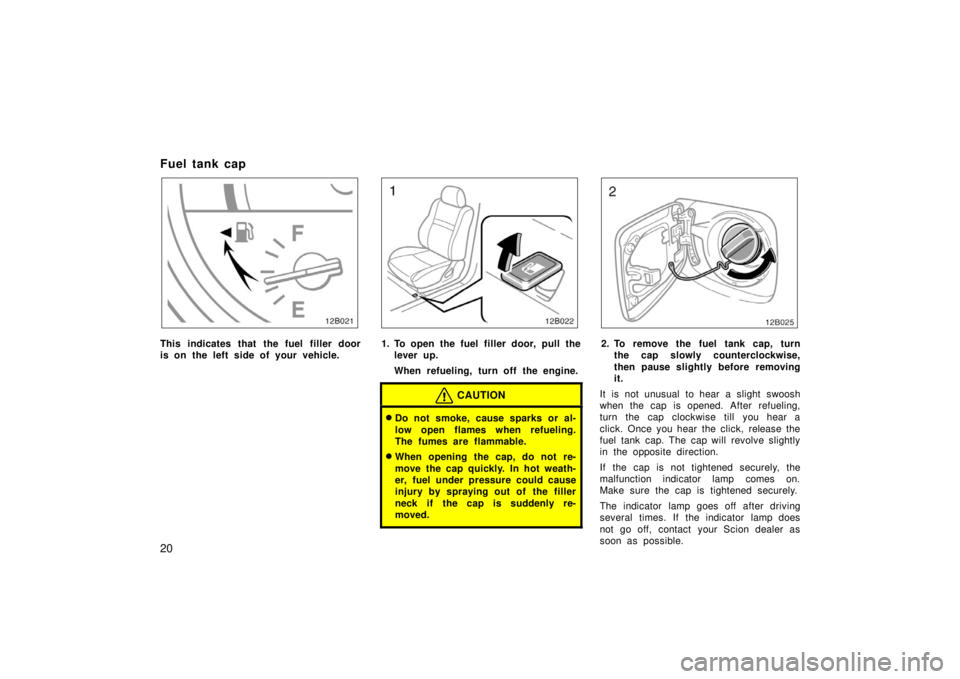 TOYOTA xB 2006  Owners Manual (in English) 20
Fuel tank cap
12B021
This indicates that the fuel filler door
is on the left side of your vehicle.
12B022
1. To open the fuel filler door, pull thelever up.
When refueling, turn off the engine.
CAU