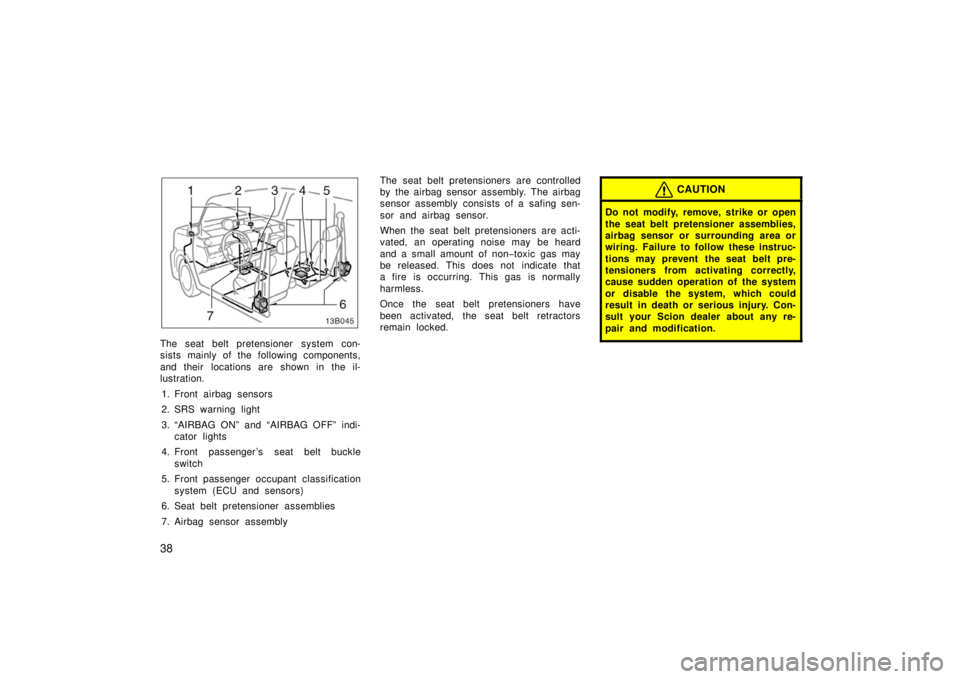 TOYOTA xB 2006  Owners Manual (in English) 38
The seat belt pretensioner system con-
sists mainly of the following components,
and their  locations are shown in the il-
lustration.1. Front airbag sensors
2. SRS warning light
3. “AIRBAG ON”