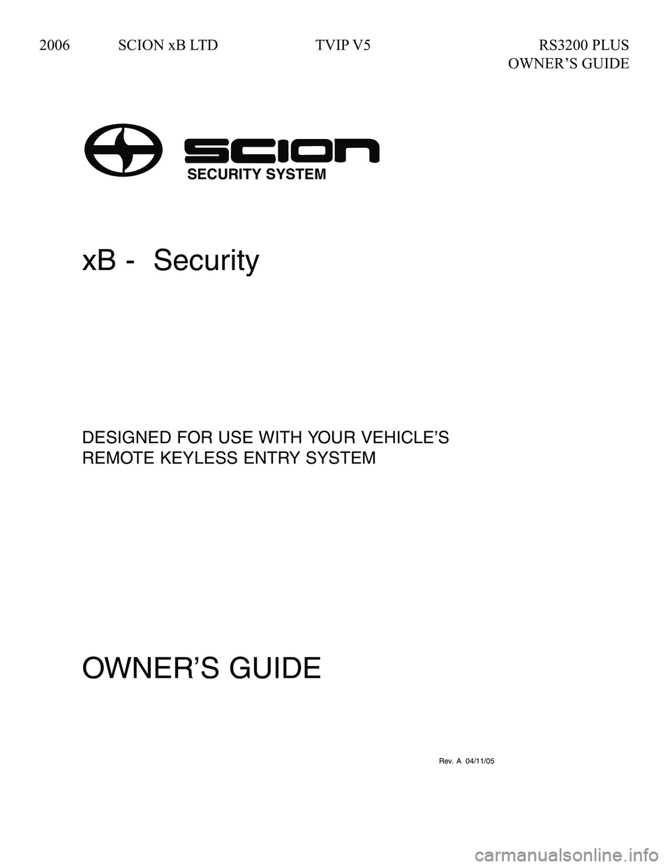 TOYOTA xB 2006 Accessories, Audio & Navigation (in English) xB - Security
DESIGNED FOR USE WITH YOUR VEHICLE’S
REMOTE KEYLESS ENTRY SYSTEM
OWNER’S GUIDE
090002-28650700Rev. A 04/11/05
SECURITY SYSTEM
2006 SCION xB LTD TVIP V5 RS3200 PLUS
OWNER TOYOTA xB 2006 Accessories, Audio & Navigation (in English) xB - Security
DESIGNED FOR USE WITH YOUR VEHICLE’S
REMOTE KEYLESS ENTRY SYSTEM
OWNER’S GUIDE
090002-28650700Rev. A 04/11/05
SECURITY SYSTEM
2006 SCION xB LTD TVIP V5 RS3200 PLUS
OWNER