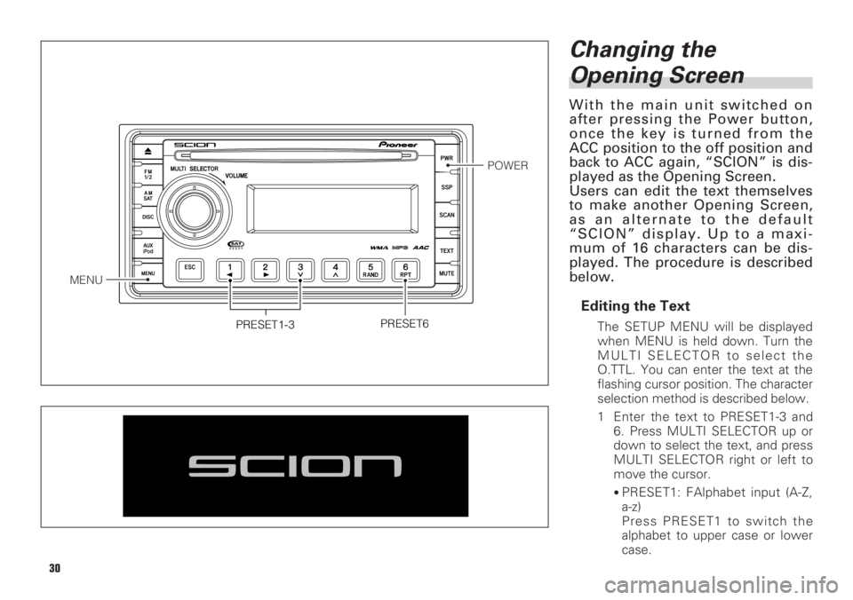 TOYOTA xB 2008 Accessories, Audio & Navigation (in English) 30
Changing the
Opening Screen
With the main unit switched on
after pressing the Power button,
once the key is turned from the
ACC position to the off position and
back to ACC again, “SCION” is di TOYOTA xB 2008 Accessories, Audio & Navigation (in English) 30
Changing the
Opening Screen
With the main unit switched on
after pressing the Power button,
once the key is turned from the
ACC position to the off position and
back to ACC again, “SCION” is di