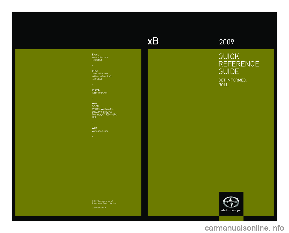 TOYOTA xB 2009  Owners Manual (in English) xB
QUICK
REFERENCE
GUIDE
GET INFORMED.
ROLL.
EMAIL
www.scion.com 
> Contact
-
CHAT
www.scion.com 
>  Have a Question? > Contact
-
PHONE
1.866.70.SCION
-
MAIL
SCION
19001 S. Western Ave.
D102, P.O. Box