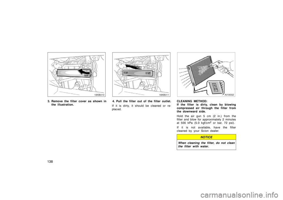 TOYOTA xB 2009  Owners Manual (in English) 138
3. Remove the filter cover as shown inthe illustration.4. Pull the filter out of the filter outlet.
If it is dirty, it should be cleaned or re-
placed.CLEANING METHOD:
If the filter is dirty, clea