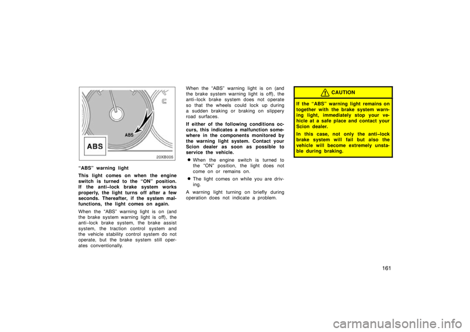 TOYOTA xB 2009  Owners Manual (in English) 161
“ABS” warning light
This light comes on when the engine
switch is turned to the “ON” position.
If the anti�lock brake system works
properly, the light turns off after a few
seconds. Therea