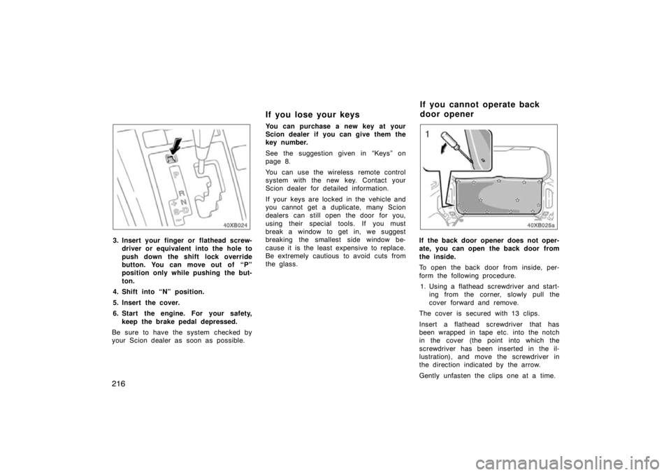 TOYOTA xB 2009  Owners Manual (in English) 216
3. Insert your finger or flathead screw-driver or equivalent into the hole to
push down the shift lock override
button. You can move out of “P”
position only while pushing  the but-
ton.
4. Sh