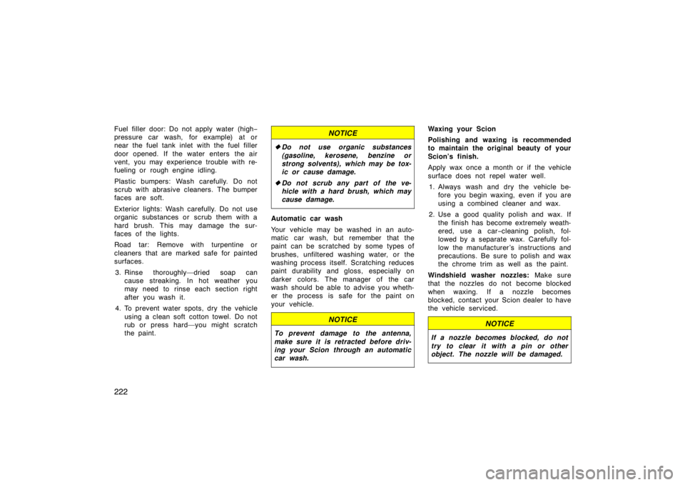 TOYOTA xB 2009  Owners Manual (in English) 222
Fuel filler door: Do not apply water (high−
pressure car wash, for example) at or
near the fuel tank inlet with the fuel filler
door opened. If the water enters the air
vent, you may experience 