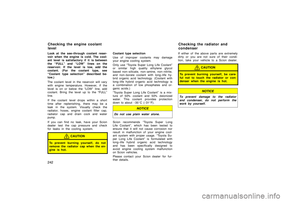 TOYOTA xB 2009  Owners Manual (in English) 242
Look at the see�through coolant reser-
voir when the engine is cold. The cool-
ant level is satisfactory if it is between
the “FULL” and “LOW” lines on the
reservoir. If the level  is low,