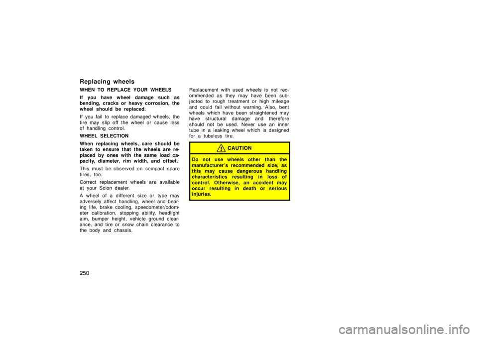 TOYOTA xB 2009  Owners Manual (in English) 250
Replacing wheels
WHEN TO REPLACE YOUR WHEELS
If you have wheel damage such as
bending, cracks or heavy corrosion, the
wheel should be replaced.
If you fail to replace damaged wheels, the
tire may 