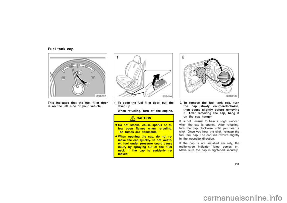 TOYOTA xB 2009   (in English) Owners Guide 23
Fuel tank cap
This indicates that the fuel filler door
is on the left side of your vehicle.1. To open the fuel filler door, pull thelever up.
When refueling, turn off the engine.
CAUTION
Do not sm