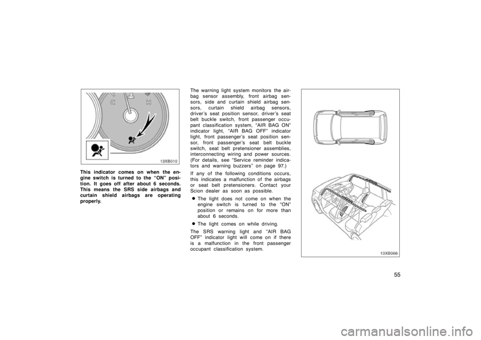 TOYOTA xB 2009   (in English) Repair Manual 55
13XB010
This indicator comes on when the en-
gine switch is turned to the “ON” posi-
tion. It goes off after about 6 seconds.
This means the SRS side airbags and
curtain shield airbags are oper