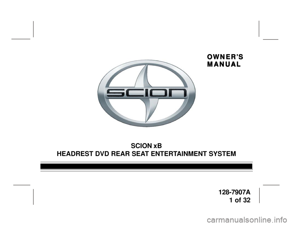 TOYOTA xB 2009 Accessories, Audio & Navigation (in English) OWNER’S
OWNER’S OWNER’S
OWNER’S
OWNER’S
MANU
MANU MANU
MANU
MANU AL
AL AL
AL
AL
SCION xB
HEADREST DVD REAR SEAT ENTERTAINMENT SYSTEM
128-7907A 1 of 32 TOYOTA xB 2009 Accessories, Audio & Navigation (in English) OWNER’S
OWNER’S OWNER’S
OWNER’S
OWNER’S
MANU
MANU MANU
MANU
MANU AL
AL AL
AL
AL
SCION xB
HEADREST DVD REAR SEAT ENTERTAINMENT SYSTEM
128-7907A 1 of 32