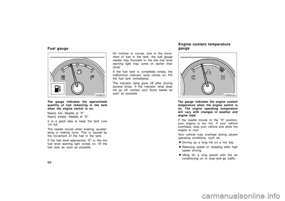 TOYOTA xB 2010  Owners Manual (in English) 94
Fuel gauge
16XB001
The gauge indicates the approximate
quantity of fuel remaining in the tank
when the engine switch is on.
Nearly full—Needle at “F”
Nearly empty—Needle at “E”
It is a 