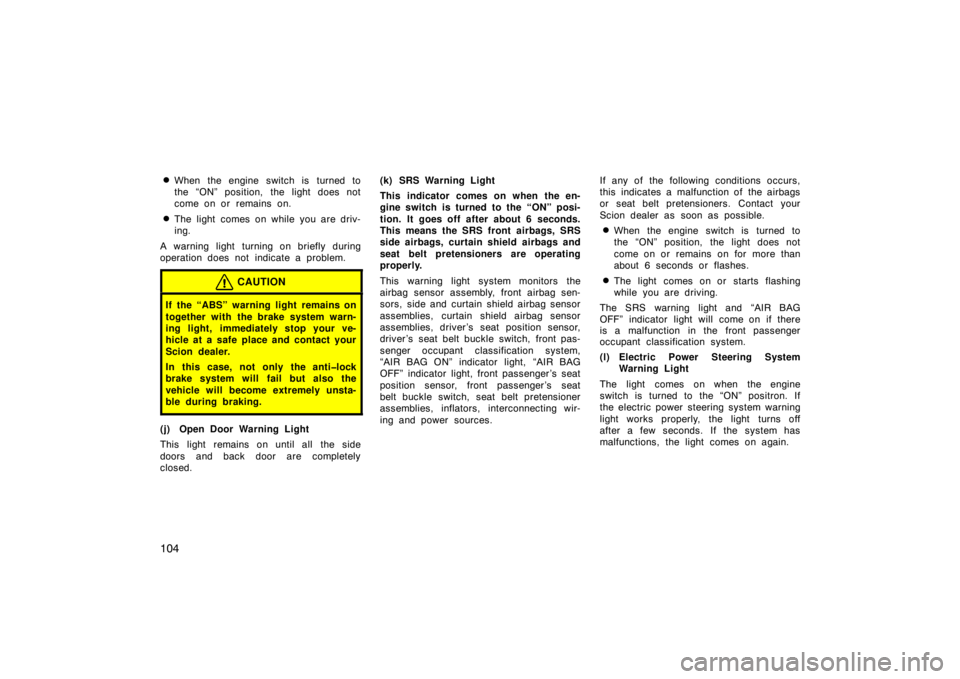 TOYOTA xB 2010  Owners Manual (in English) 104
When the engine switch is turned to
the “ON” position, the light does not
come on or remains on.
The light comes on while you are driv-
ing.
A warning light turning on briefly during
operati