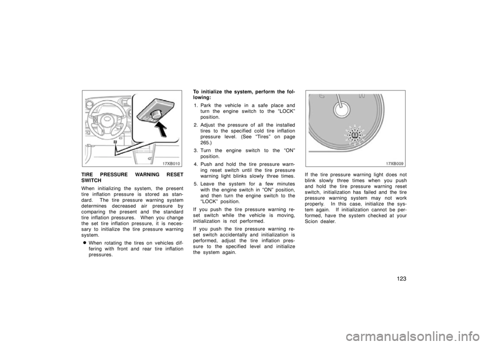 TOYOTA xB 2010  Owners Manual (in English) 123
17XB010
TIRE PRESSURE WARNING RESET
SWITCH
When initializing the system, the present
tire inflation pressure is  stored as stan-
dard.  The tire pressure warning system
determines decreased air pr