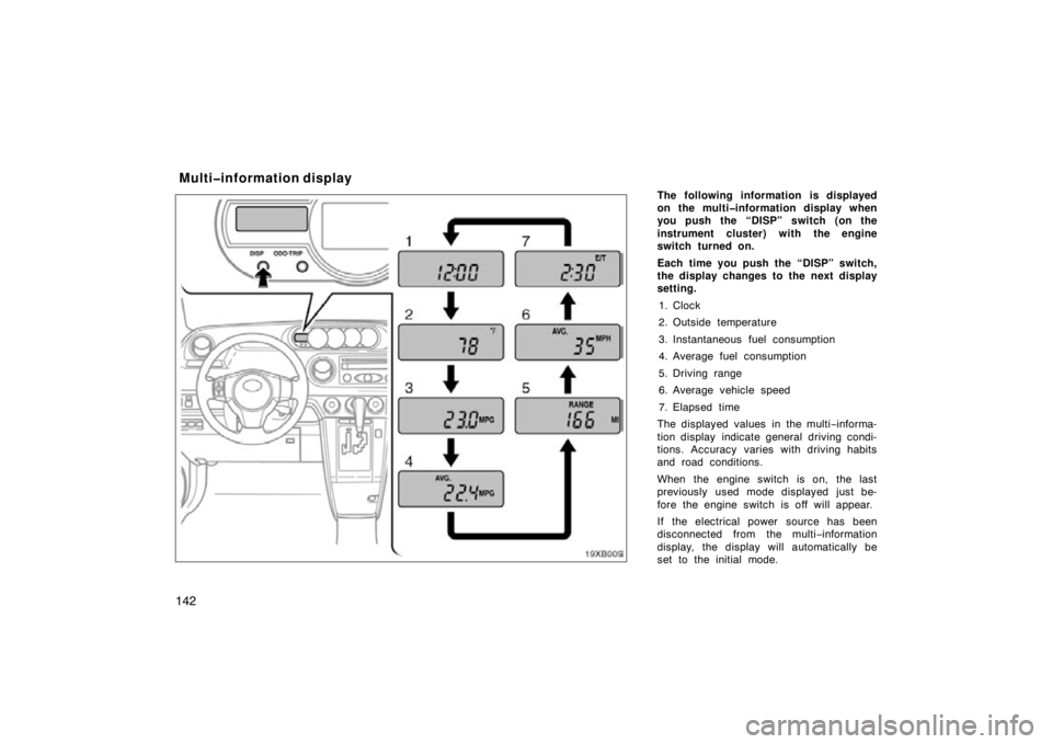 TOYOTA xB 2010  Owners Manual (in English) 142
The following information is displayed
on the multi�information display when
you push the “DISP” switch (on the
instrument cluster) with the engine
switch turned on.
Each time you push the “