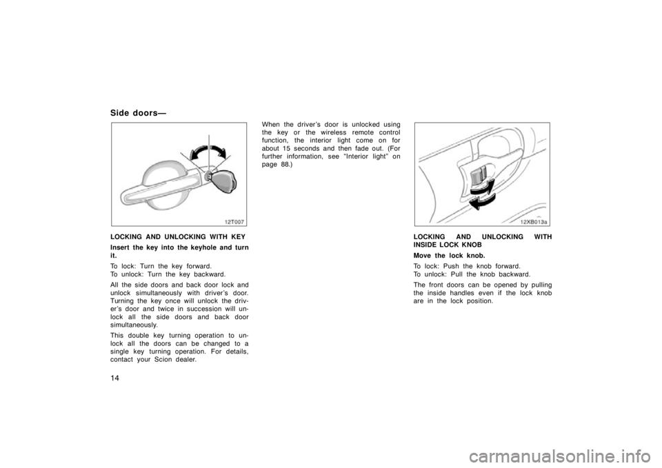 TOYOTA xB 2010   (in English) Owners Manual 14
Side doors—
LOCKING AND UNLOCKING WITH KEY
Insert the key into the keyhole and turn
it.
To lock: Turn the key forward.
To unlock: Turn the key backward.
All the side doors and back door lock and
