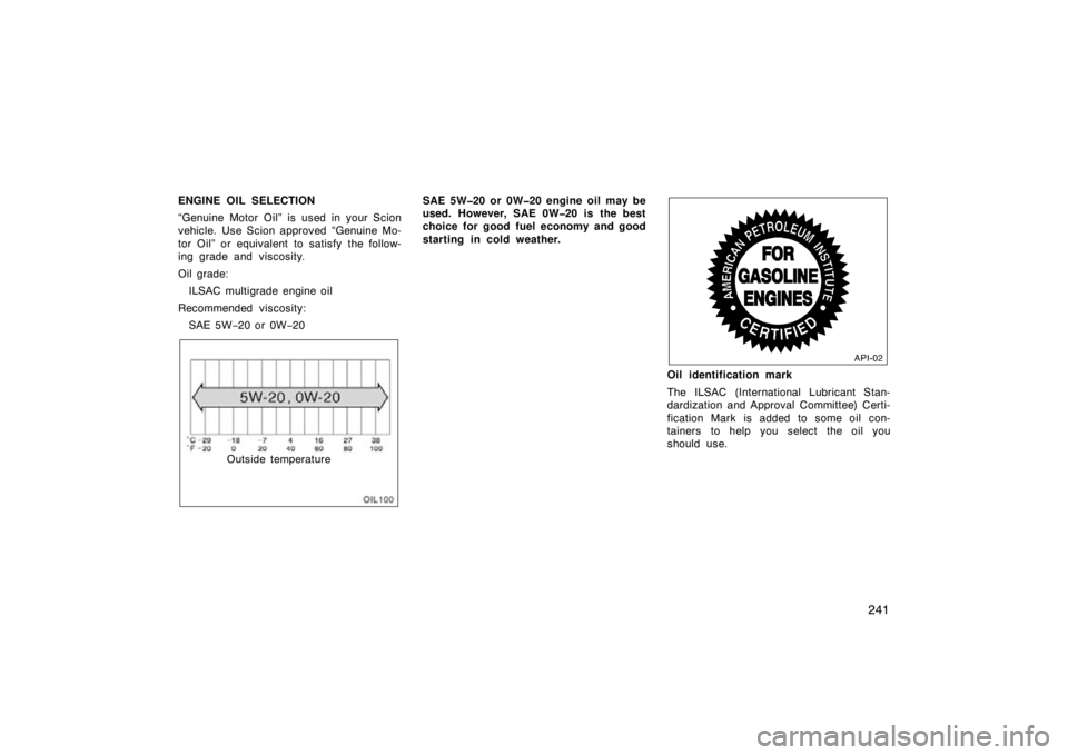 TOYOTA xB 2010  Owners Manual (in English) 241
ENGINE OIL SELECTION
“Genuine Motor Oil” is used in your Scion
vehicle. Use Scion approved “Genuine Mo-
tor Oil” or equivalent to satisfy the follow-
ing grade and viscosity.
Oil grade:ILS