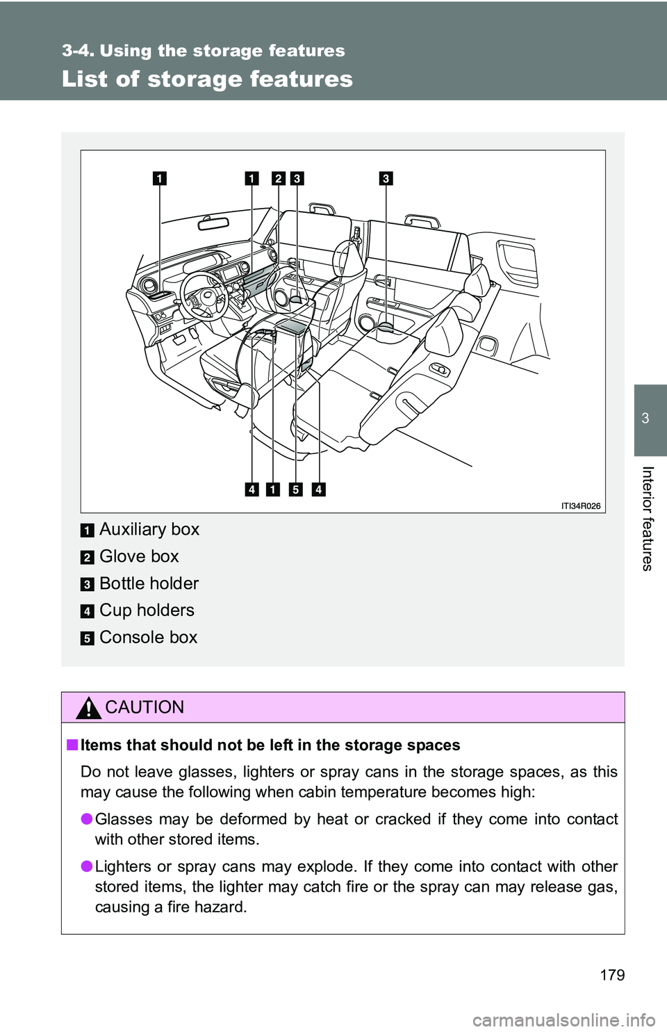 TOYOTA xB 2011  Owners Manual (in English) 179
3
Interior features
3-4. Using the storage features
List of storage features
CAUTION
■Items that should not be  left in the storage spaces
Do not leave glasses, lighters or spray cans in the sto
