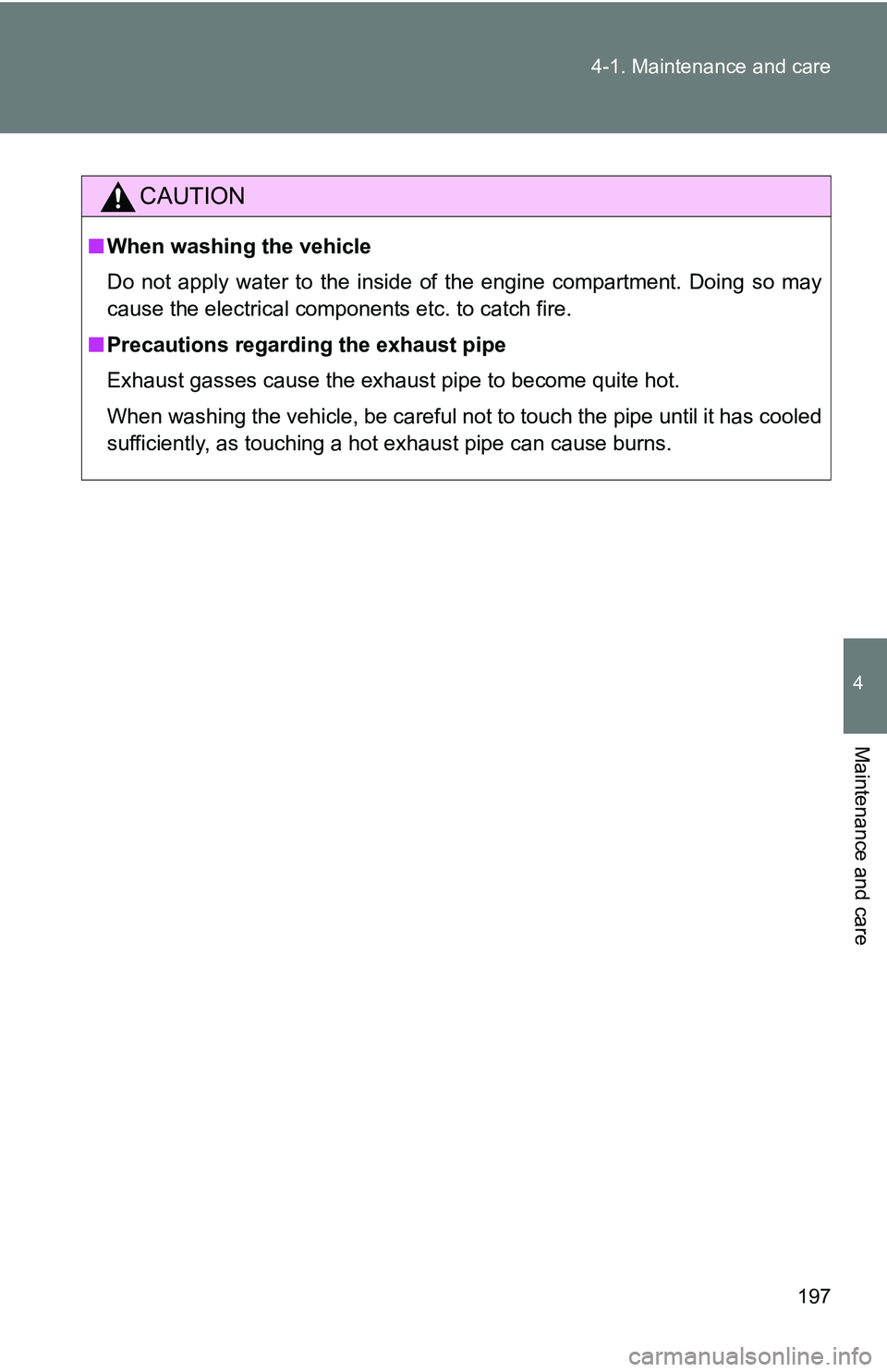 TOYOTA xB 2011  Owners Manual (in English) 197
4-1. Maintenance and care
4
Maintenance and care
CAUTION
■
When washing the vehicle
Do not apply water to the inside of the engine compartment. Doing so may
cause the electrical components etc. 