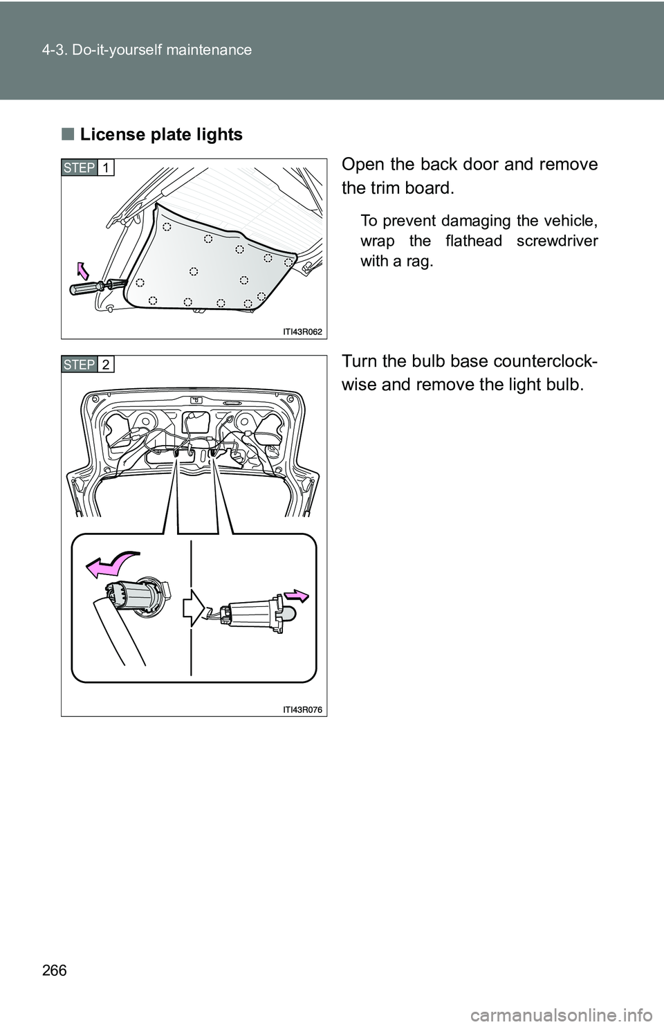 TOYOTA xB 2011  Owners Manual (in English) 266 4-3. Do-it-yourself maintenance
■License plate lights
Open the back door and remove
the trim board.
To prevent damaging the vehicle,
wrap the flathead screwdriver
with a rag.
Turn the bulb base 