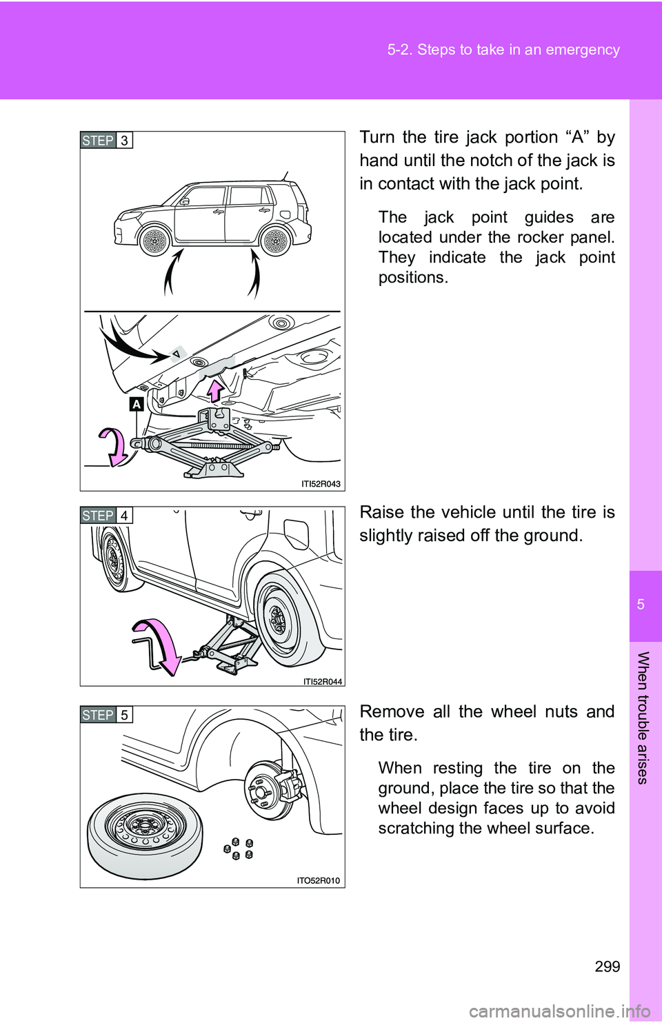 TOYOTA xB 2011  Owners Manual (in English) 5
When trouble arises
299
5-2. Steps to take in an emergency
Turn the tire jack portion “A” by
hand until the notch of the jack is
in contact with the jack point.
The jack point guides are
located