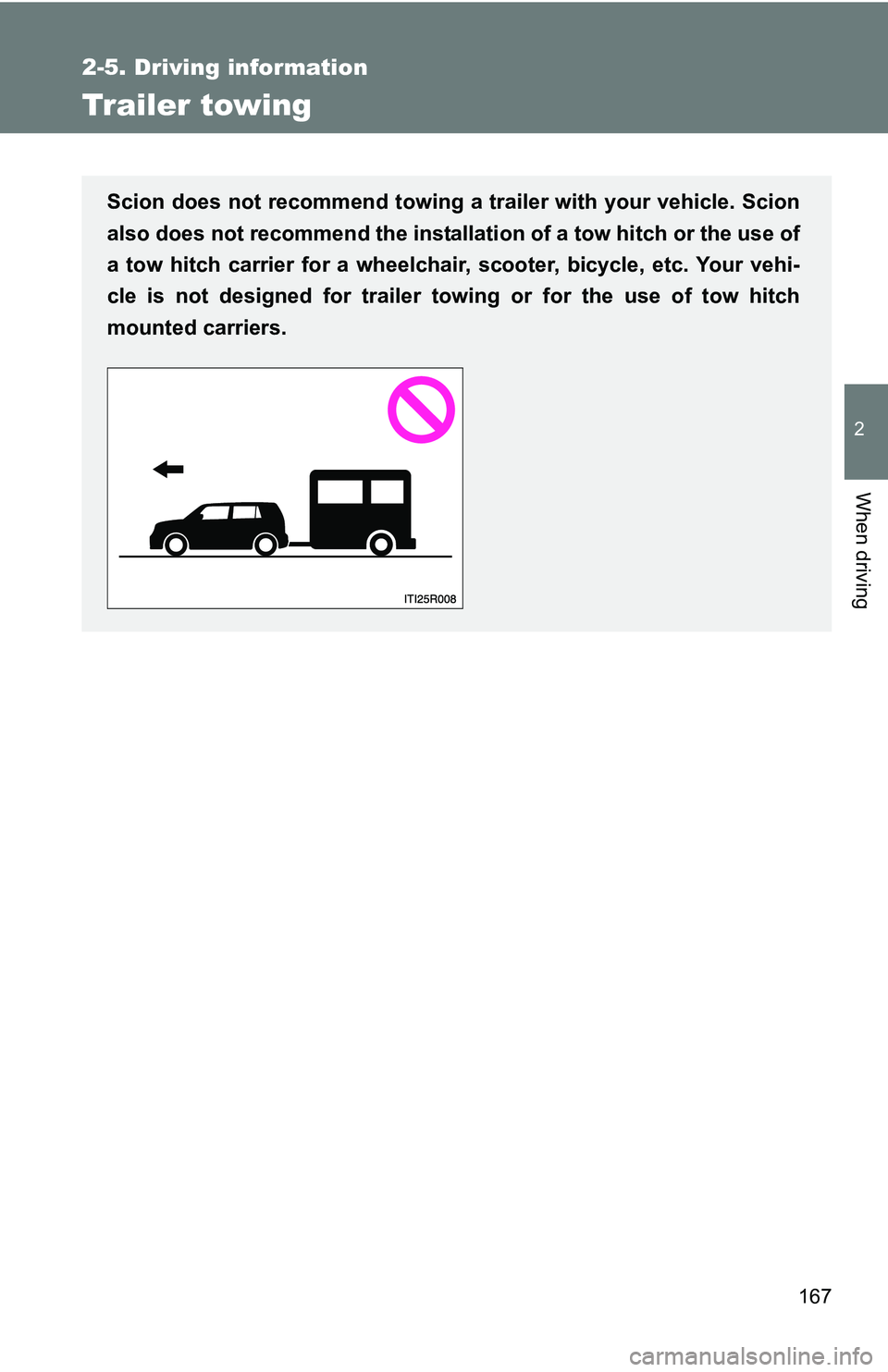 TOYOTA xB 2011  Owners Manual (in English) 167
2-5. Driving information
2
When driving
Trailer towing
Scion does not recommend towing a trailer with your vehicle. Scion
also does not recommend the installation of a tow hitch or the use of
a to