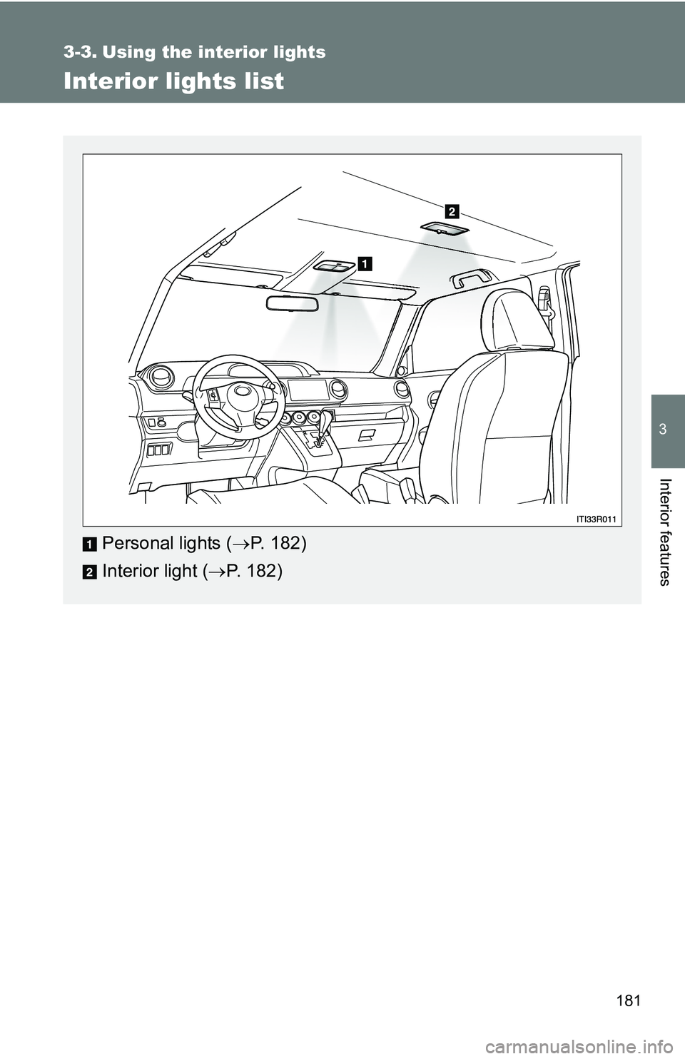 TOYOTA xB 2011  Owners Manual (in English) 181
3
Interior features
3-3. Using the interior lights
Interior lights list
Personal lights (P. 182)
Interior light ( P. 182) 
