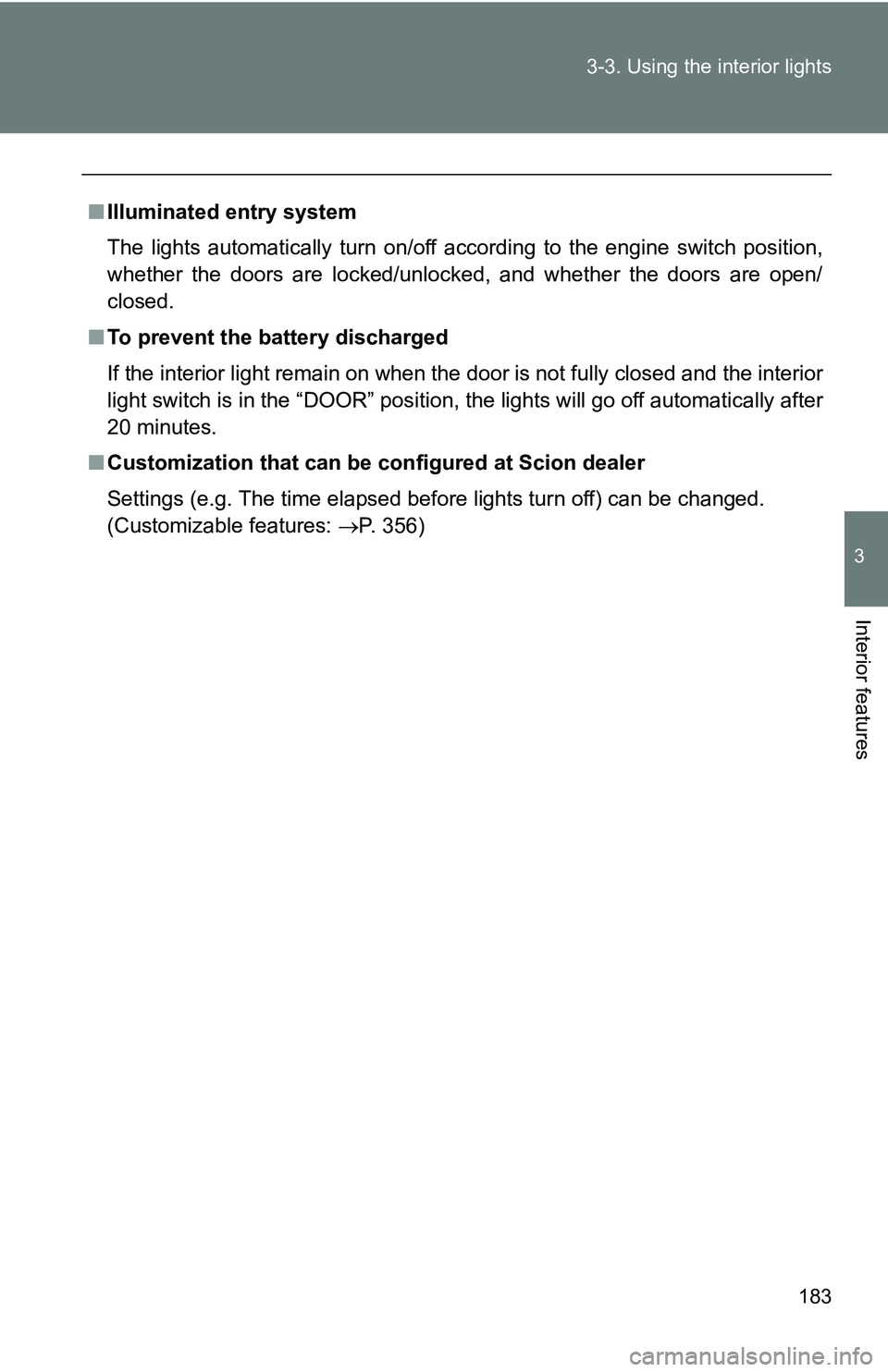 TOYOTA xB 2011  Owners Manual (in English) 183
3-3. Using the interior lights
3
Interior features
■
Illuminated entry system
The lights automatically turn on/off according to the engine switch position,
whether the doors are locked/unlocked,