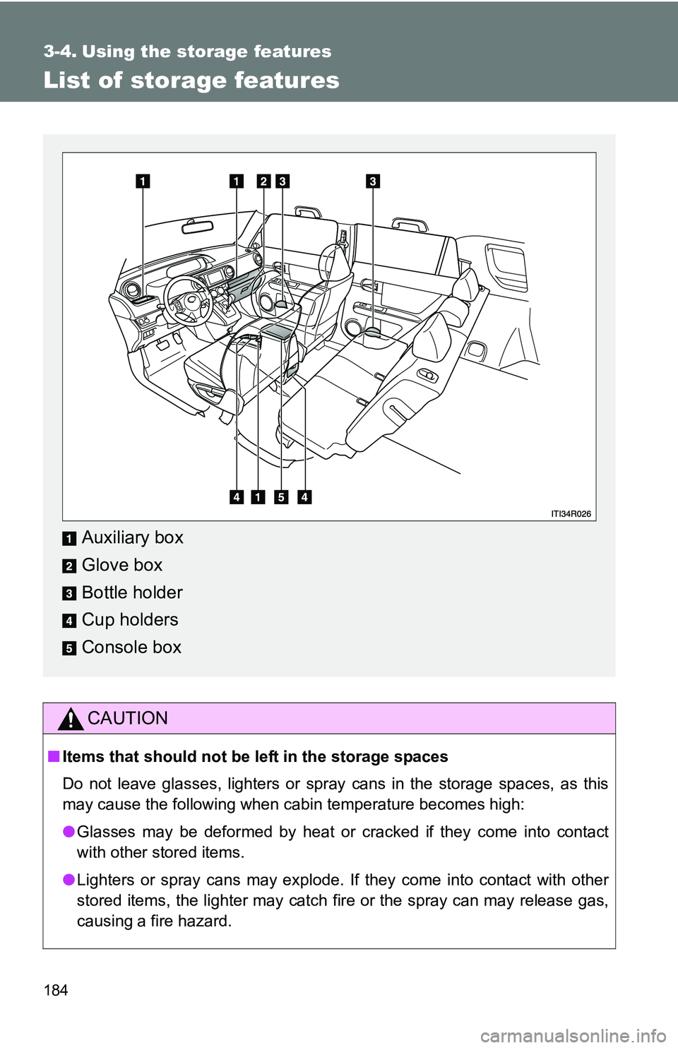 TOYOTA xB 2011  Owners Manual (in English) 184
3-4. Using the storage features
List of storage features
CAUTION
■Items that should not be  left in the storage spaces
Do not leave glasses, lighters or spray cans in the storage spaces, as this