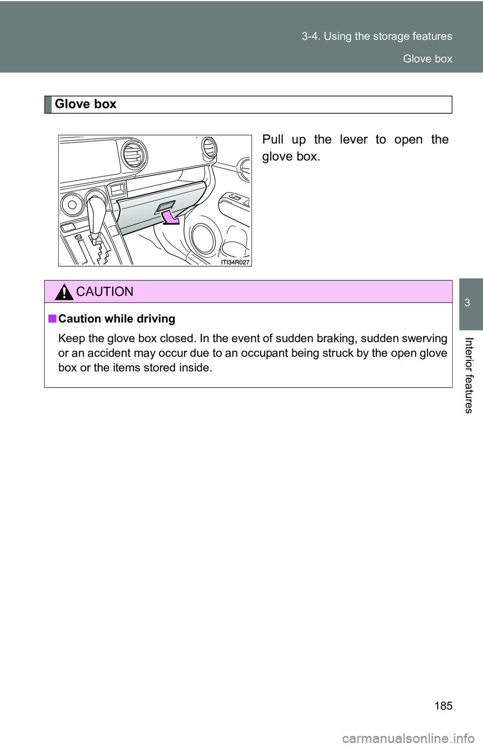 TOYOTA xB 2011  Owners Manual (in English) 185
3-4. Using the 
storage features
3
Interior features
Glove box
Pull up the lever to open the
glove box.
CAUTION
■Caution while driving
Keep the glove box closed. In the event of sudden braking, 