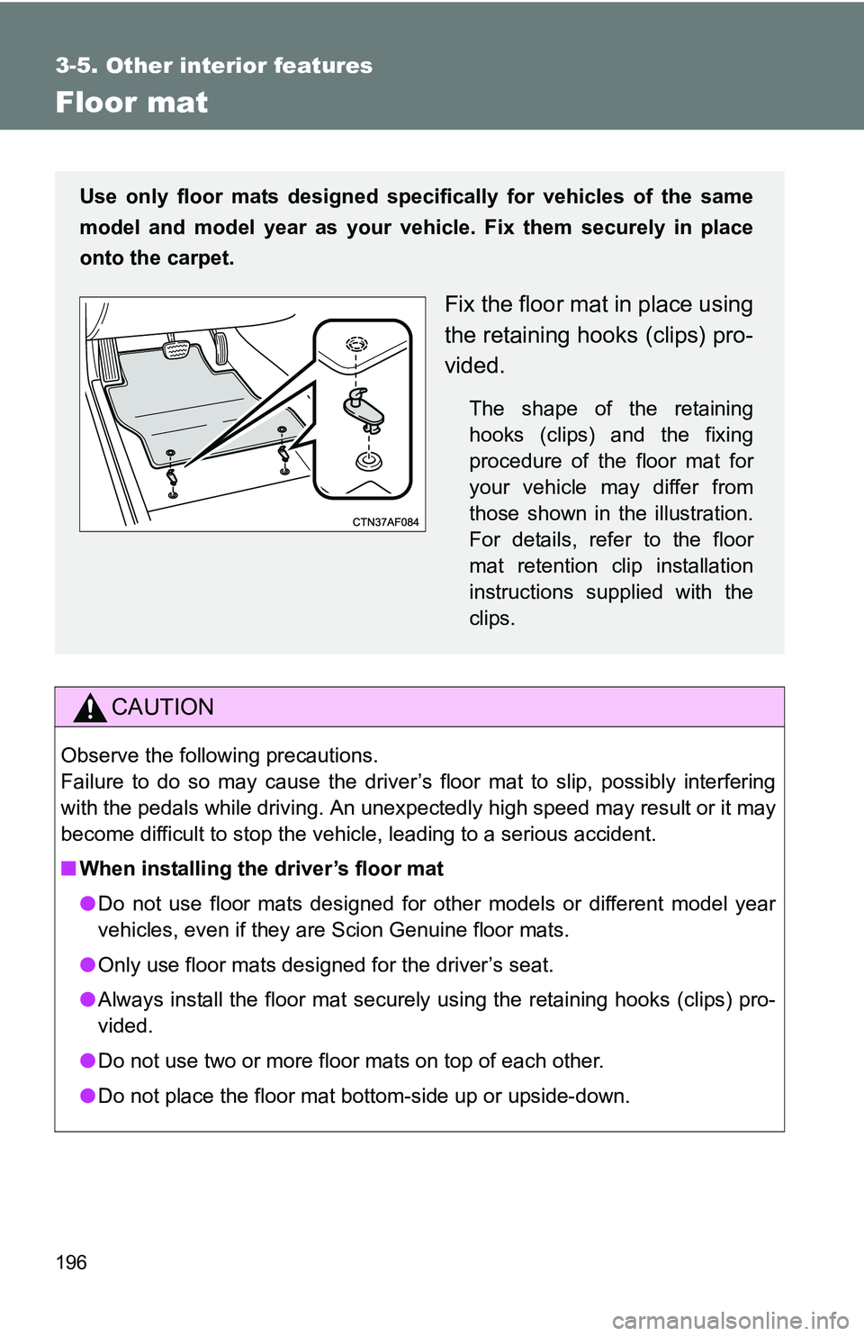 TOYOTA xB 2011  Owners Manual (in English) 196
3-5. Other interior features
Floor mat
CAUTION
Observe the following precautions. 
Failure to do so may cause the driver’s floor mat to slip, possibly interfering
with the pedals while driving. 