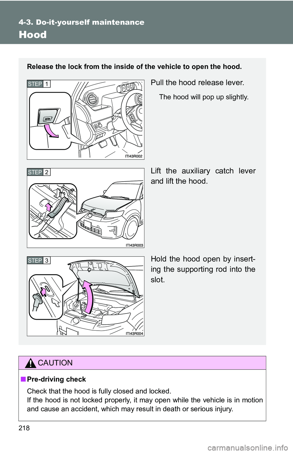 TOYOTA xB 2011 Owners Manual (in English) 218
4-3. Do-it-yourself maintenance
Hood
CAUTION
■Pre-driving check
Check that the hood is fully closed and locked.
If the hood is not locked properly, it may open while the vehicle is in motion
and TOYOTA xB 2011 Owners Manual (in English) 218
4-3. Do-it-yourself maintenance
Hood
CAUTION
■Pre-driving check
Check that the hood is fully closed and locked.
If the hood is not locked properly, it may open while the vehicle is in motion
and