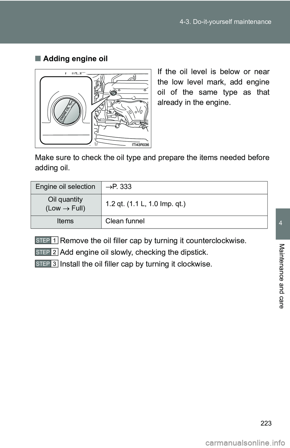 TOYOTA xB 2011  Owners Manual (in English) 223
4-3. Do-it-yourself maintenance
4
Maintenance and care
■
Adding engine oil
If the oil level is below or near
the low level mark, add engine
oil of the same type as that
already in the engine.
Ma