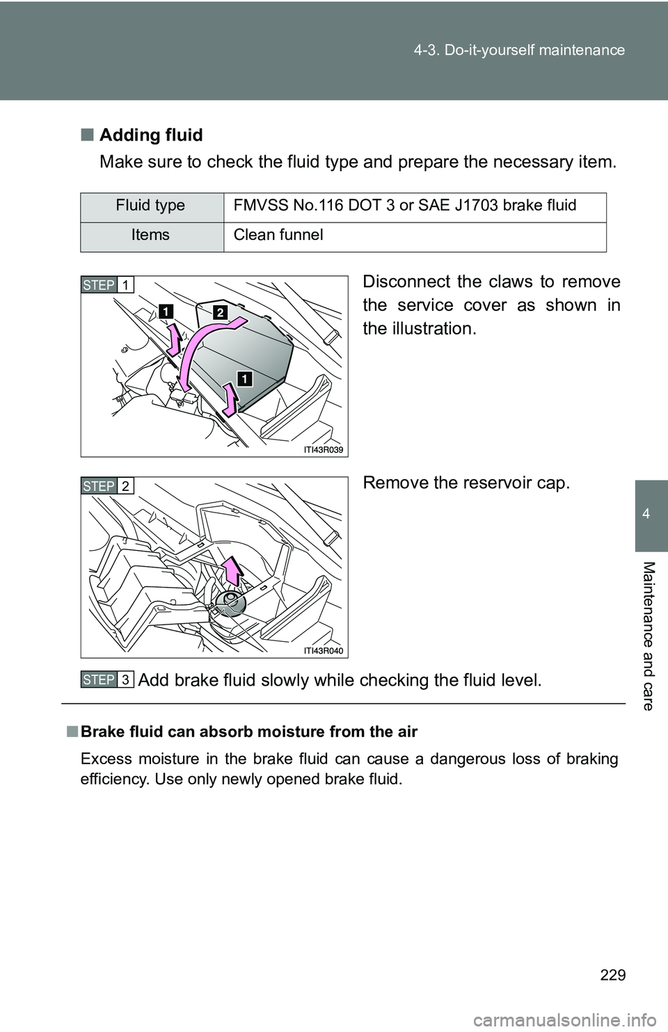 TOYOTA xB 2011  Owners Manual (in English) 229
4-3. Do-it-yourself maintenance
4
Maintenance and care
■
Adding fluid
Make sure to check the fluid type and prepare the necessary item.
Disconnect the claws to remove
the service cover as shown 