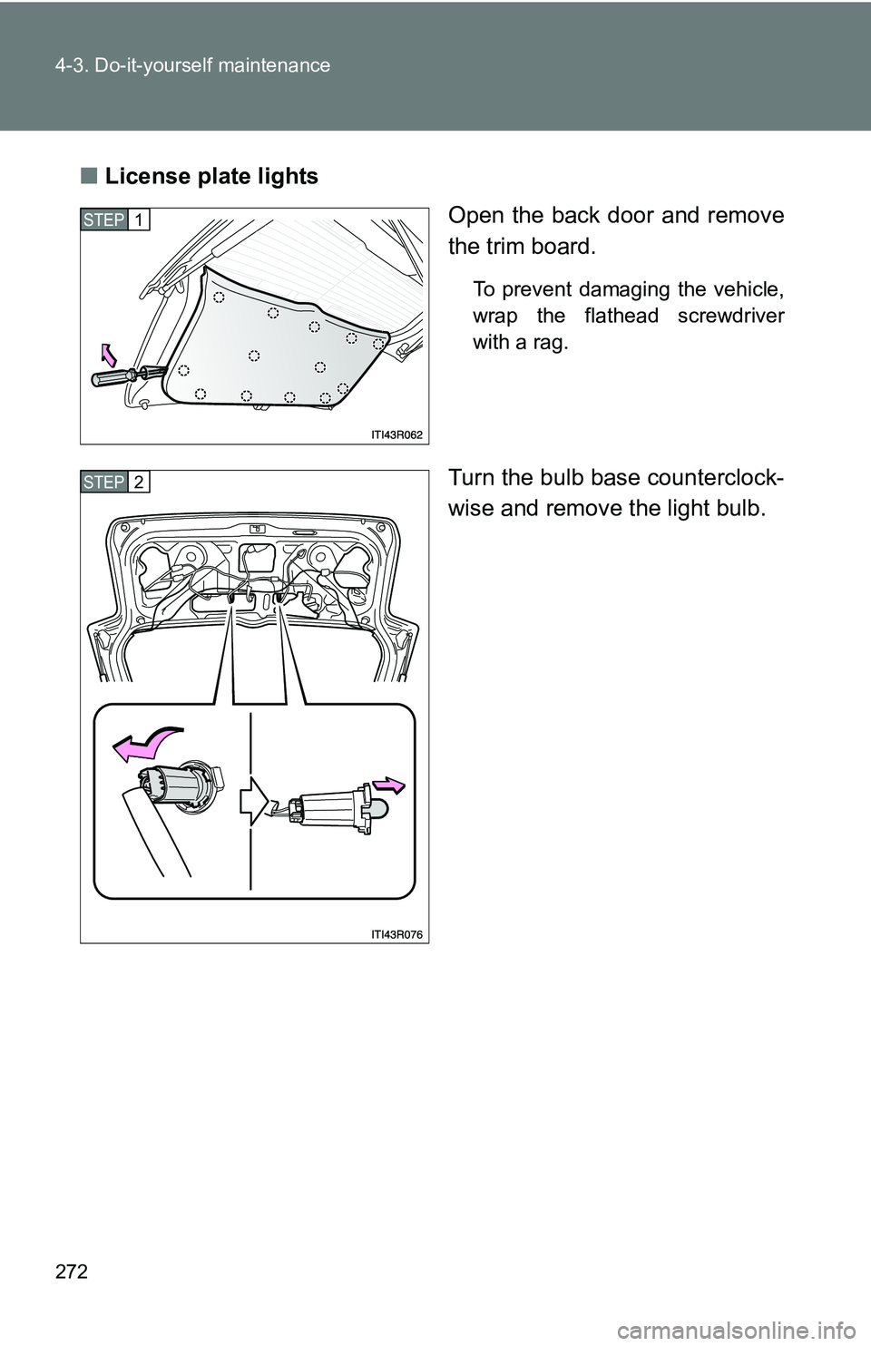 TOYOTA xB 2011  Owners Manual (in English) 272 4-3. Do-it-yourself maintenance
■License plate lights
Open the back door and remove
the trim board.
To prevent damaging the vehicle,
wrap the flathead screwdriver
with a rag.
Turn the bulb base 