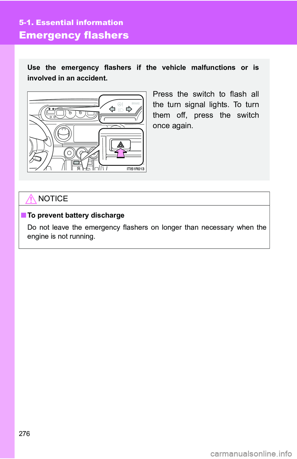 TOYOTA xB 2011  Owners Manual (in English) 276
5-1. Essential information
Emergency flashers
NOTICE
■To prevent battery discharge
Do not leave the emergency flashers on longer than necessary when the
engine is not running.
Use the emergency 