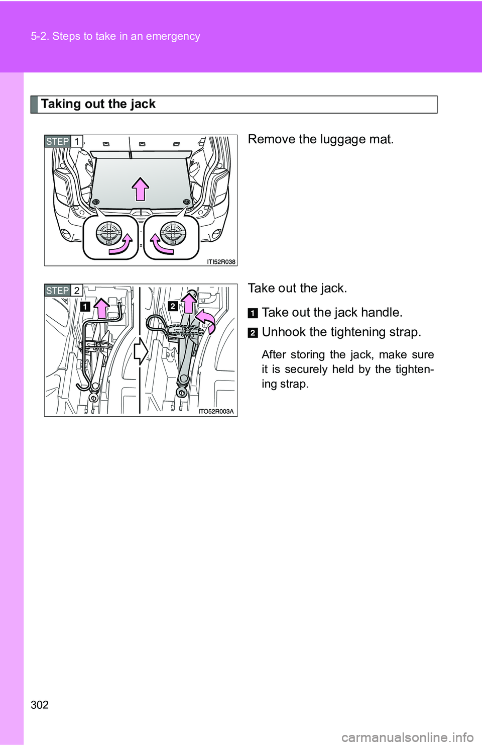 TOYOTA xB 2011  Owners Manual (in English) 302 5-2. Steps to take in an emergency
Taking out the jackRemove the luggage mat.
Take out the jack.Take out the jack handle.
Unhook the tightening strap.
After storing the jack, make sure
it is secur