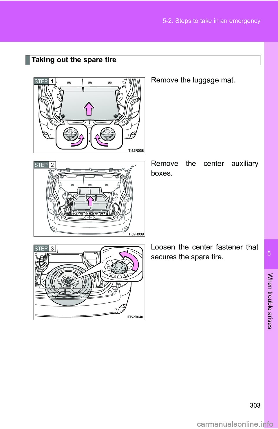 TOYOTA xB 2011  Owners Manual (in English) 5
When trouble arises
303
5-2. Steps to take in an emergency
Taking out the spare tire
Remove the luggage mat.
Remove the center auxiliary
boxes.
Loosen the center fastener that
secures the spare tire
