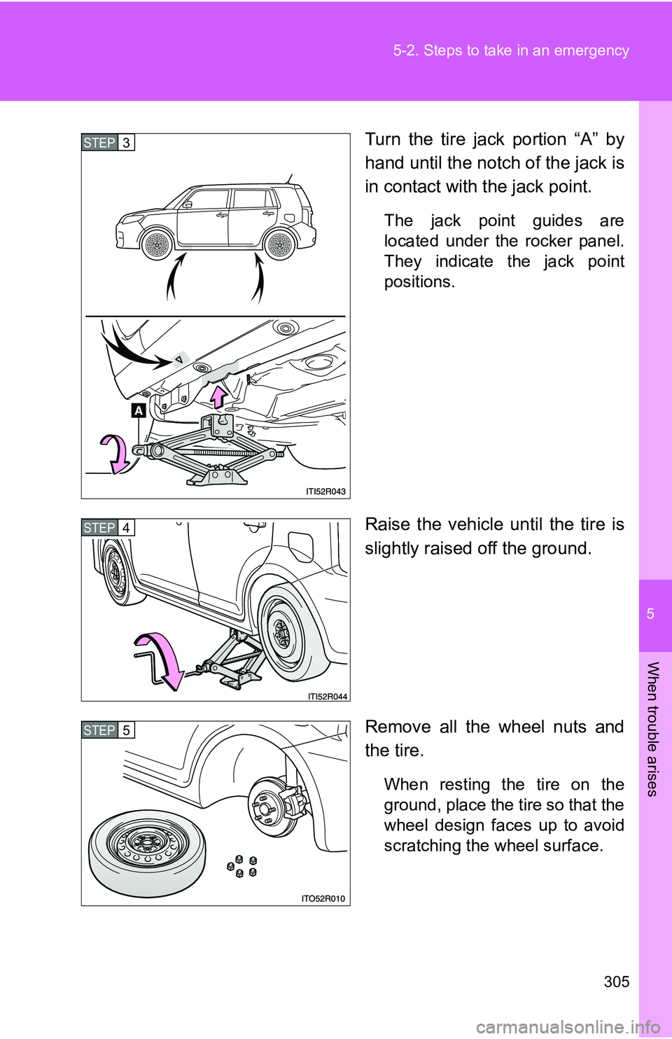 TOYOTA xB 2011  Owners Manual (in English) 5
When trouble arises
305
5-2. Steps to take in an emergency
Turn the tire jack portion “A” by
hand until the notch of the jack is
in contact with the jack point.
The jack point guides are
located