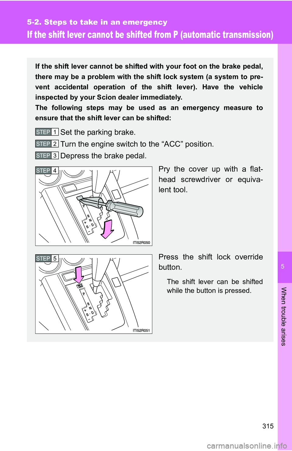 TOYOTA xB 2011  Owners Manual (in English) 5
When trouble arises
315
5-2. Steps to take in an emergency
If the shift lever cannot be shifted from P (automatic transmission)
If the shift lever cannot be shifted with your foot on the brake pedal