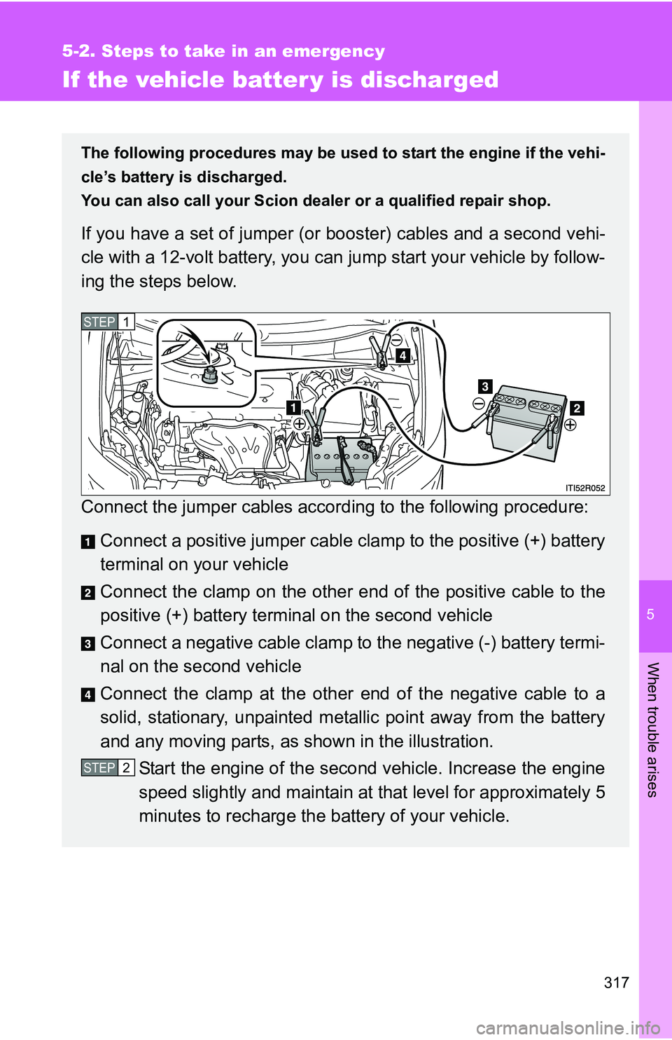 TOYOTA xB 2011  Owners Manual (in English) 5
When trouble arises
317
5-2. Steps to take in an emergency
If the vehicle batter y is discharged
The following procedures may be used to start the engine if the vehi-
cle’s battery is discharged.
