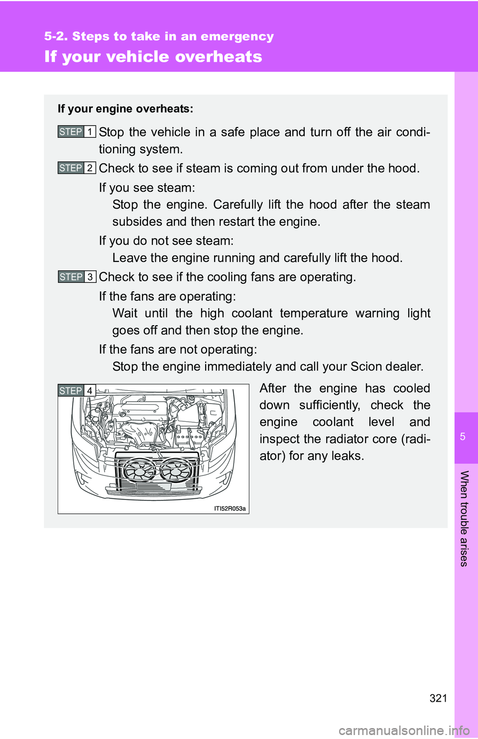 TOYOTA xB 2011  Owners Manual (in English) 5
When trouble arises
321
5-2. Steps to take in an emergency
If your vehicle overheats
If your engine overheats:
Stop the vehicle in a safe place and turn off the air condi-
tioning system.
Check to s