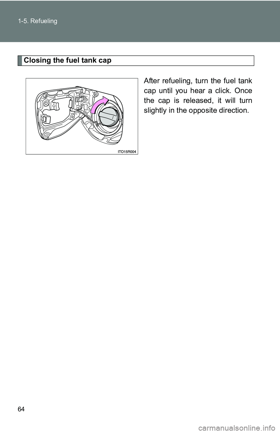 TOYOTA xB 2011   (in English) Repair Manual 64 1-5. Refueling
Closing the fuel tank capAfter refueling, turn the fuel tank
cap until you hear a click. Once
the cap is released, it will turn
slightly in the opposite direction. 