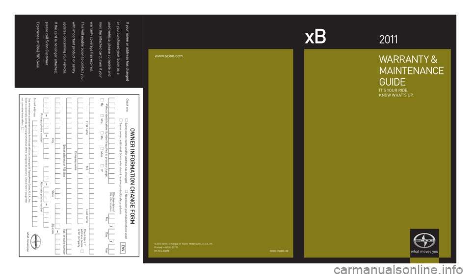 TOYOTA xB 2011  Warranties & Maintenance Guides (in English) If your name or address has changed 
or you purchased your Scion as a 
used vehicle, please complete and 
mail the attached card, even if your 
warranty coverage has expired.  
This will enable Scion 