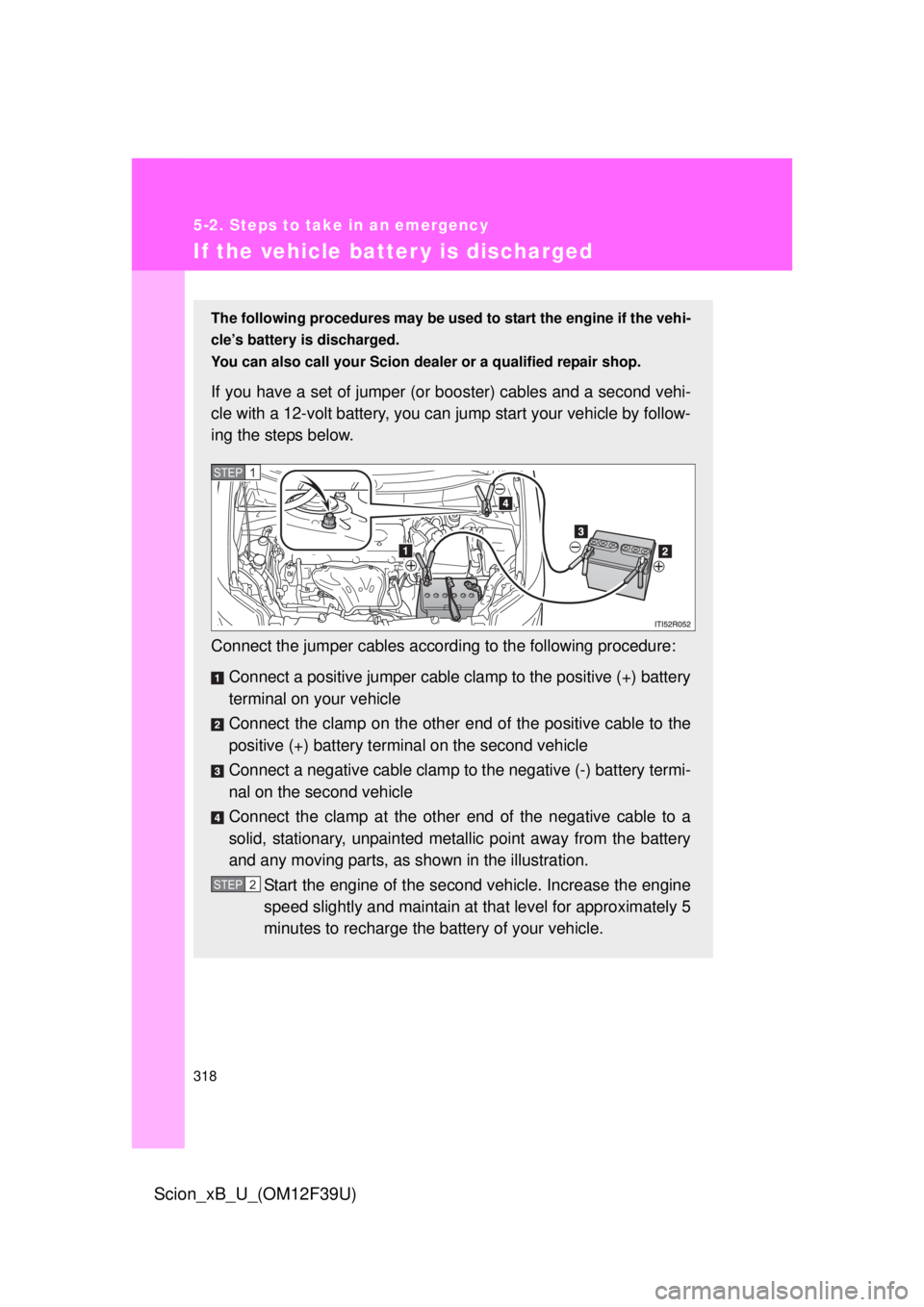 TOYOTA xB 2012  Owners Manual (in English) 318
5-2. Steps to take in an emergency
Scion_xB_U_(OM12F39U)
If the vehicle batter y is discharged
The following procedures may be used to start the engine if the vehi-
cle’s battery is discharged.
