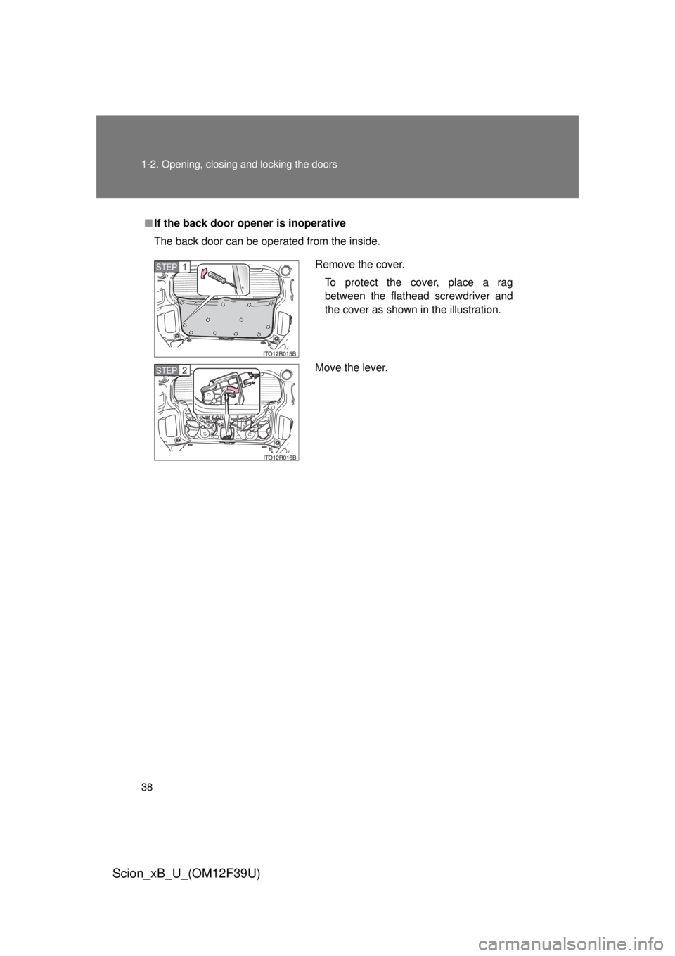 TOYOTA xB 2012   (in English) Owners Guide 38 1-2. Opening, closing and locking the doors
Scion_xB_U_(OM12F39U)
■If the back door opener is inoperative
The back door can be operated from the inside.
Remove the cover.
To protect the cover, pl