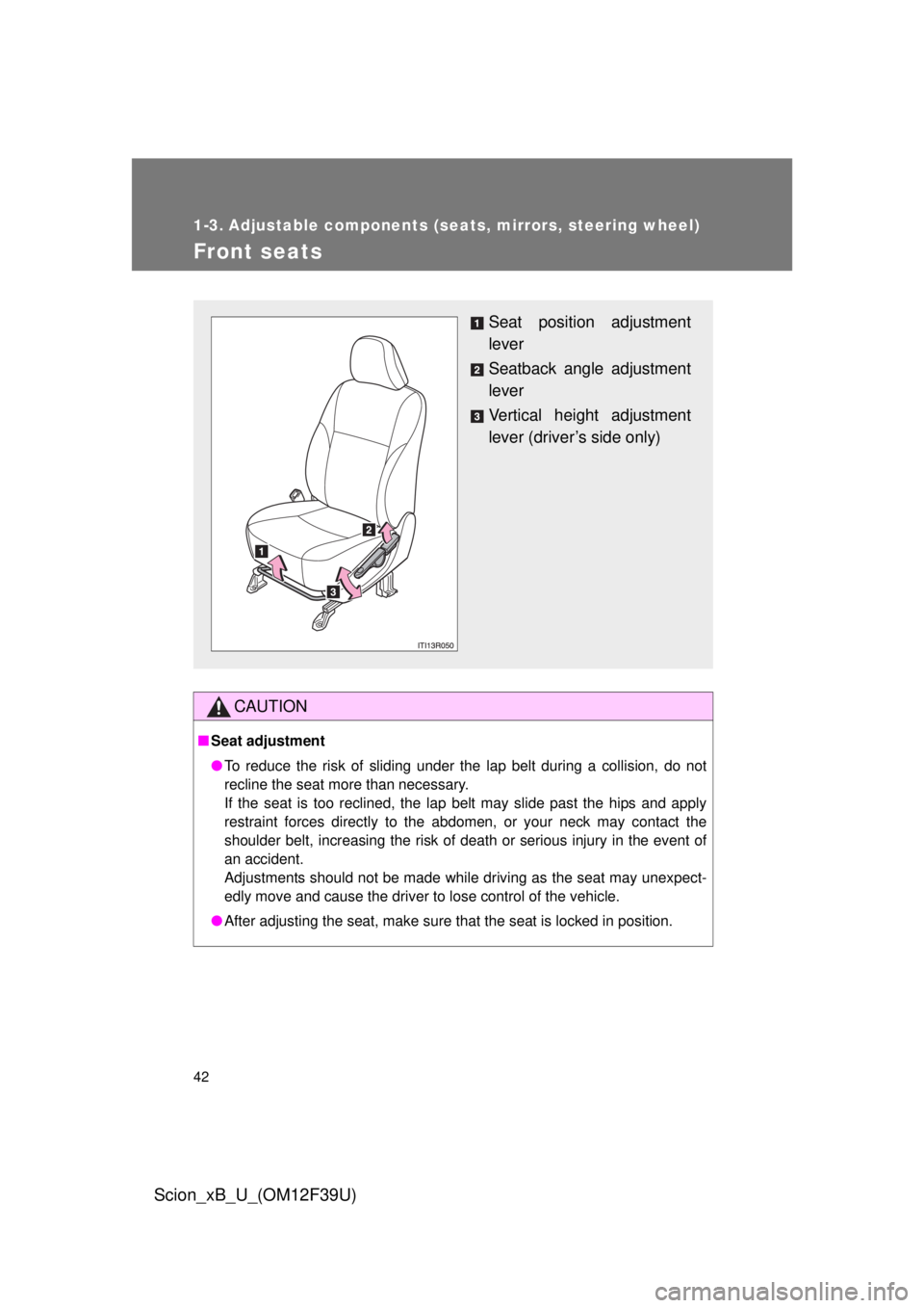 TOYOTA xB 2012 (in English) Service Manual 42
Scion_xB_U_(OM12F39U)
1-3. Adjustable components (seats, mirrors, steering wheel)
Front seats
CAUTION
■Seat adjustment
● To reduce the risk of sliding under the lap belt during a collision, do TOYOTA xB 2012 (in English) Service Manual 42
Scion_xB_U_(OM12F39U)
1-3. Adjustable components (seats, mirrors, steering wheel)
Front seats
CAUTION
■Seat adjustment
● To reduce the risk of sliding under the lap belt during a collision, do