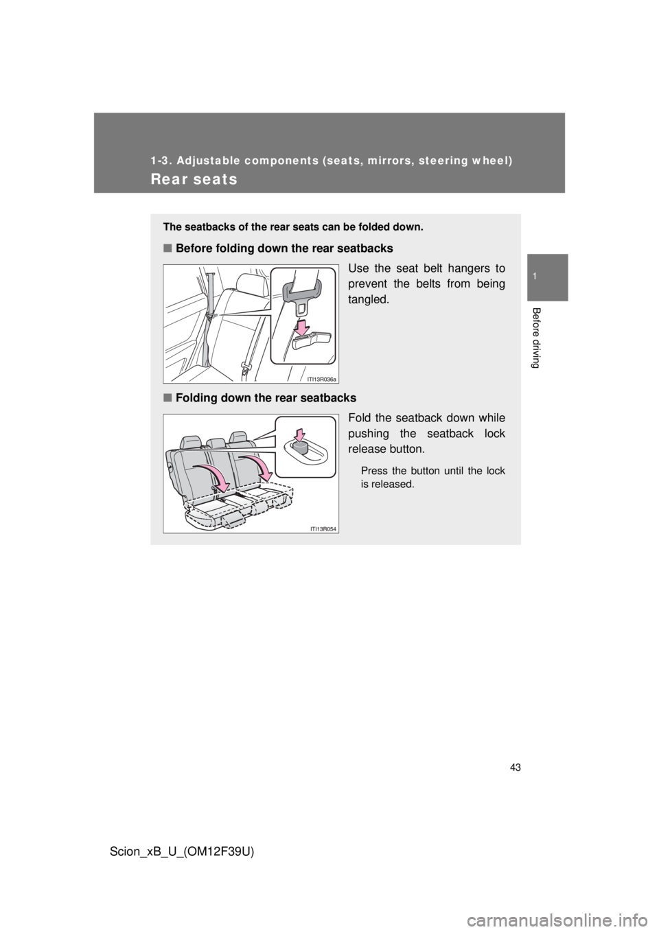 TOYOTA xB 2012 (in English) Service Manual 43
1
1-3. Adjustable components (seats, mirrors, steering wheel)
Before driving
Scion_xB_U_(OM12F39U)
Rear seats
The seatbacks of the rear seats can be folded down.
■Before folding down the rear sea TOYOTA xB 2012 (in English) Service Manual 43
1
1-3. Adjustable components (seats, mirrors, steering wheel)
Before driving
Scion_xB_U_(OM12F39U)
Rear seats
The seatbacks of the rear seats can be folded down.
■Before folding down the rear sea