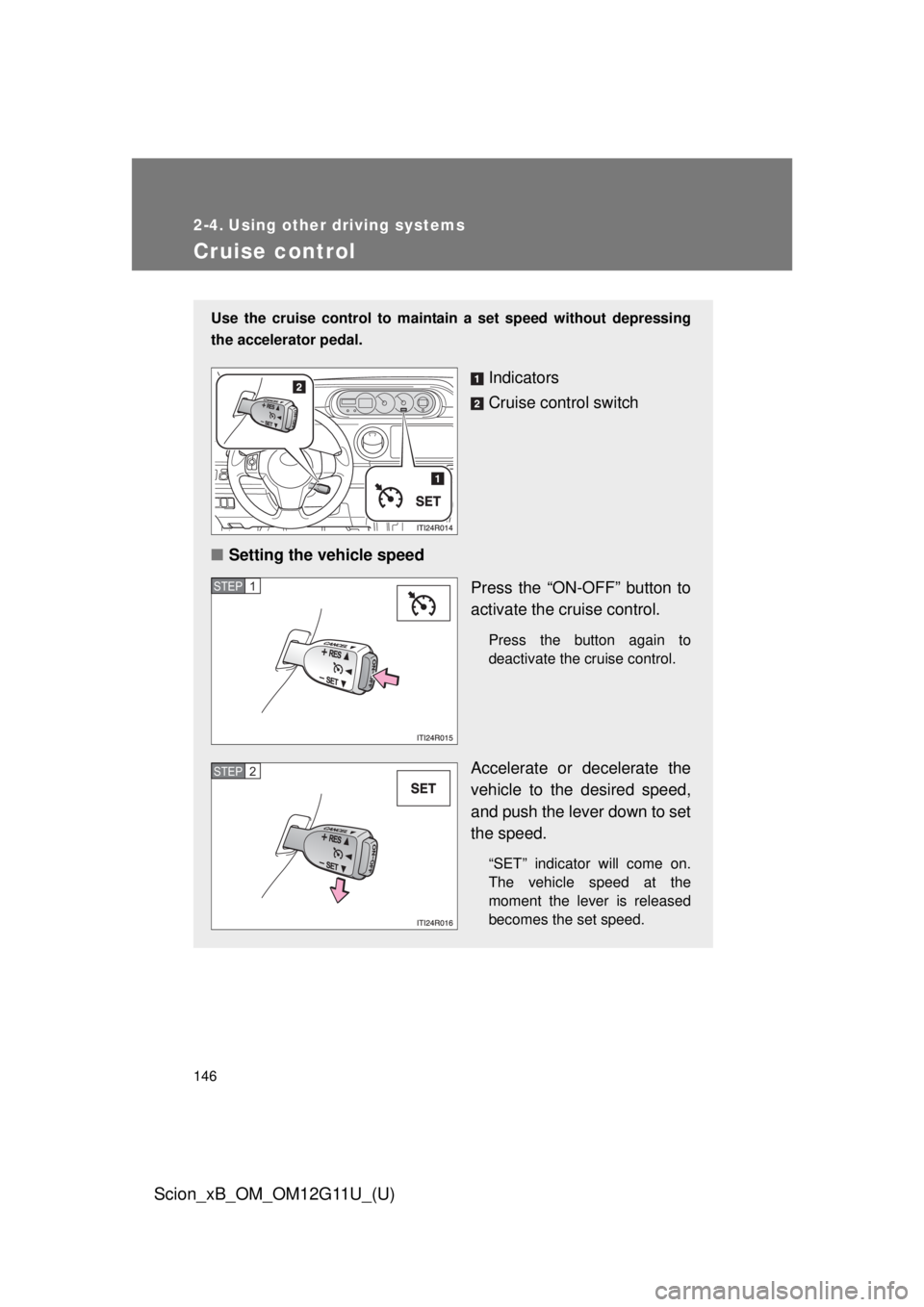 TOYOTA xB 2012  Owners Manual (in English) 146
Scion_xB_OM_OM12G11U_(U)
2-4. Using other driving systems
Cruise control
Use the cruise control to maintain a set speed without depressing
the accelerator pedal.
Indicators
Cruise control switch
